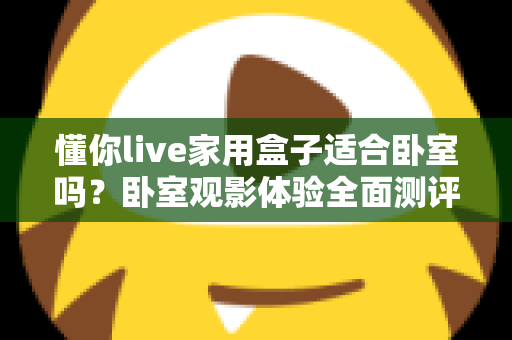 懂你live家用盒子适合卧室吗？卧室观影体验全面测评与实用指南
