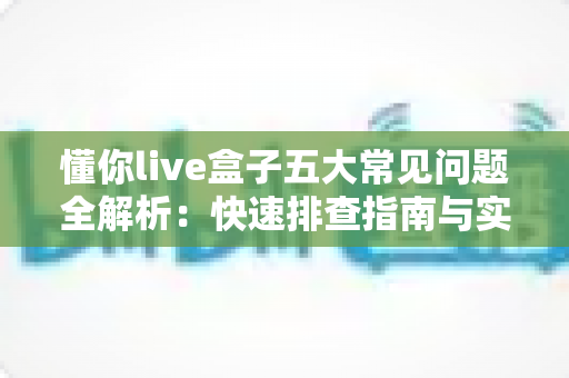 懂你live盒子五大常见问题全解析：快速排查指南与实用解决方案