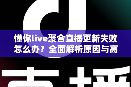 懂你live聚合直播更新失败怎么办？全面解析原因与高效解决方案指南