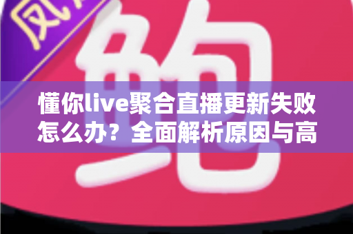 懂你live聚合直播更新失败怎么办？全面解析原因与高效解决方案指南