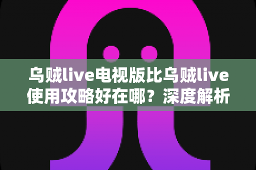乌贼live电视版比乌贼live使用攻略好在哪？深度解析大屏直播体验的全面升级