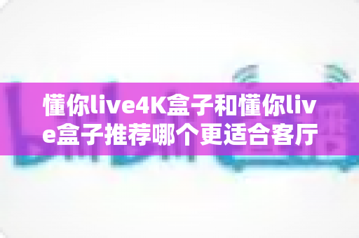 懂你live4K盒子和懂你live盒子推荐哪个更适合客厅？2025年客厅观影选购深度指南