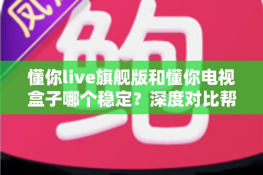 懂你live旗舰版和懂你电视盒子哪个稳定?深度对比帮你选出更省心的大屏观影方案 懂你live旗舰版和懂你电视盒子哪个稳定?深度对比帮你选出更省心的大屏观影方案
