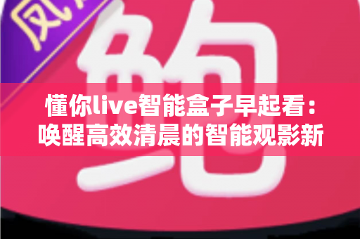 懂你live智能盒子早起看：唤醒高效清晨的智能观影新体验