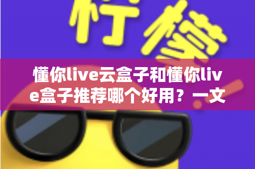 懂你live云盒子和懂你live盒子推荐哪个好用？一文看懂区别、优劣势与选购建议