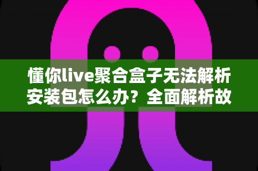 懂你live聚合盒子无法解析安装包怎么办?全面解析故障原因与实用解决方案大全 懂你live聚合盒子无法解析安装包怎么办?全面解析故障原因与实用解决方案大全