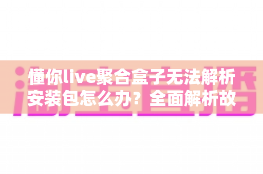 懂你live聚合盒子无法解析安装包怎么办?全面解析故障原因与实用解决方案大全 懂你live聚合盒子无法解析安装包怎么办?全面解析故障原因与实用解决方案大全