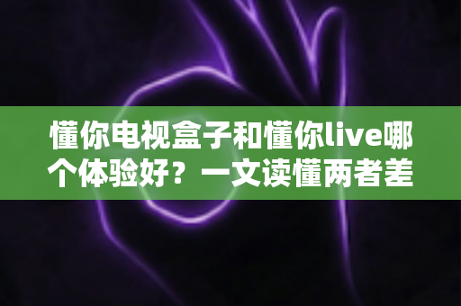 懂你电视盒子和懂你live哪个体验好?一文读懂两者差异,选对才不花冤枉钱 懂你电视盒子和懂你live哪个体验好?一文读懂两者差异,选对才不花冤枉钱