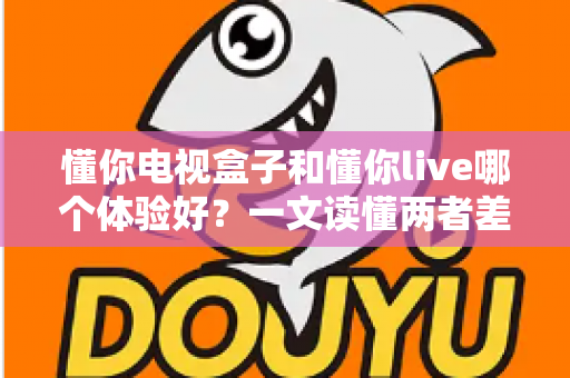 懂你电视盒子和懂你live哪个体验好?一文读懂两者差异,选对才不花冤枉钱 懂你电视盒子和懂你live哪个体验好?一文读懂两者差异,选对才不花冤枉钱