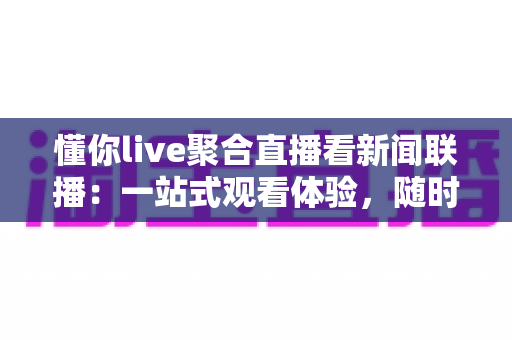 懂你live聚合直播看新闻联播:一站式观看体验,随时随地掌握国家大事 懂你live聚合直播看新闻联播:一站式观看体验,随时随地掌握国家大事