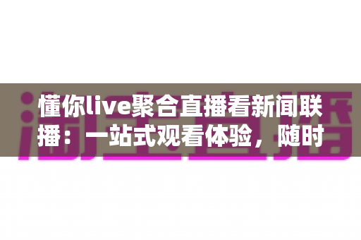 懂你live聚合直播看新闻联播:一站式观看体验,随时随地掌握国家大事 懂你live聚合直播看新闻联播:一站式观看体验,随时随地掌握国家大事