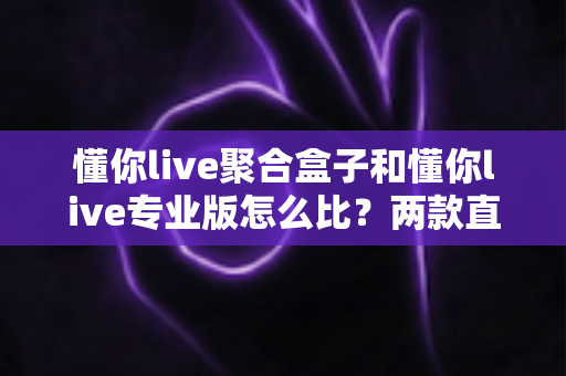 懂你live聚合盒子和懂你live专业版怎么比？两款直播工具核心差异与选购全指南