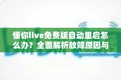 懂你live免费版自动重启怎么办?全面解析故障原因与高效解决方法指南 懂你live免费版自动重启怎么办?全面解析故障原因与高效解决方法指南