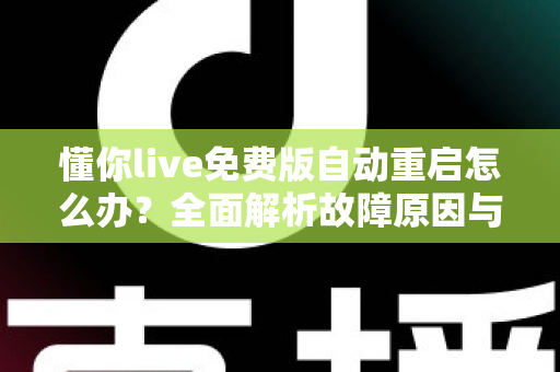 懂你live免费版自动重启怎么办?全面解析故障原因与高效解决方法指南 懂你live免费版自动重启怎么办?全面解析故障原因与高效解决方法指南