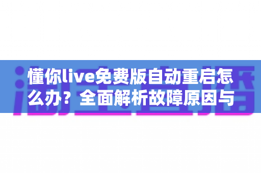懂你live免费版自动重启怎么办？全面解析故障原因与高效解决方法指南