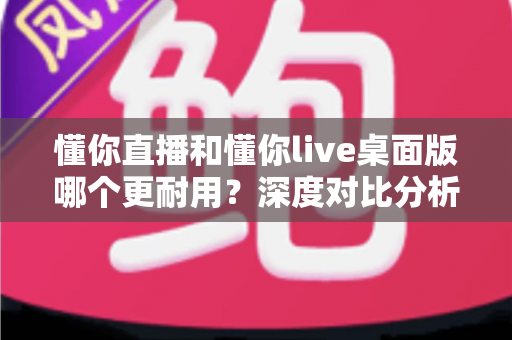 懂你直播和懂你live桌面版哪个更耐用？深度对比分析帮你选出最稳定的直播工具
