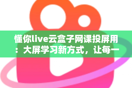 懂你live云盒子网课投屏用:大屏学习新方式,让每一节网课都看得更清楚、学得更舒心 懂你live云盒子网课投屏用:大屏学习新方式,让每一节网课都看得更清楚、学得更舒心