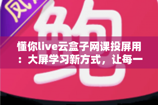 懂你live云盒子网课投屏用:大屏学习新方式,让每一节网课都看得更清楚、学得更舒心 懂你live云盒子网课投屏用:大屏学习新方式,让每一节网课都看得更清楚、学得更舒心