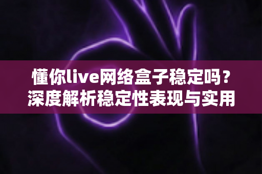 懂你live网络盒子稳定吗？深度解析稳定性表现与实用优化指南，帮你做出明智选择