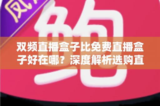 双频直播盒子比免费直播盒子好在哪?深度解析选购直播盒子的核心优势与实用指南 双频直播盒子比免费直播盒子好在哪?深度解析选购直播盒子的核心优势与实用指南