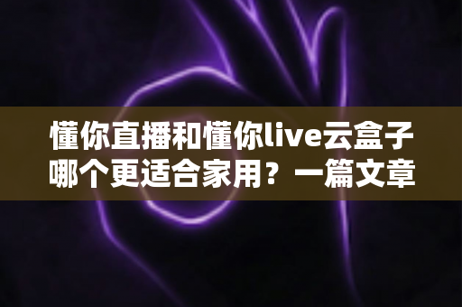 懂你直播和懂你live云盒子哪个更适合家用?一篇文章帮你做出明智选择 懂你直播和懂你live云盒子哪个更适合家用?一篇文章帮你做出明智选择