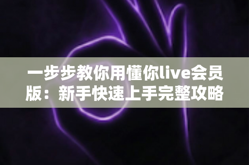 一步步教你用懂你live会员版:新手快速上手完整攻略 一步步教你用懂你live会员版:新手快速上手完整攻略