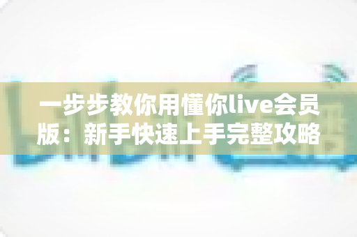 一步步教你用懂你live会员版：新手快速上手完整攻略