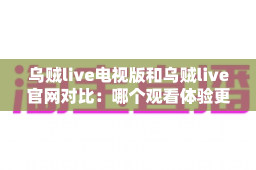 乌贼live电视版和乌贼live官网对比:哪个观看体验更适合你? 乌贼live电视版和乌贼live官网对比:哪个观看体验更适合你?