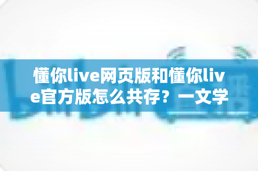 懂你live网页版和懂你live官方版怎么共存?一文学会双端并行使用技巧,畅享无差别直播体验 懂你live网页版和懂你live官方版怎么共存?一文学会双端并行使用技巧,畅享无差别直播体验