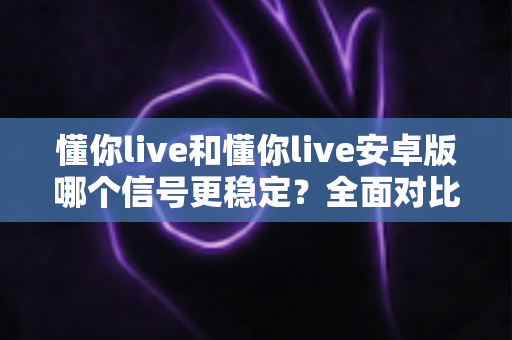 懂你live和懂你live安卓版哪个信号更稳定?全面对比分析与实用优化指南 懂你live和懂你live安卓版哪个信号更稳定?全面对比分析与实用优化指南