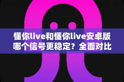 懂你live和懂你live安卓版哪个信号更稳定?全面对比分析与实用优化指南 懂你live和懂你live安卓版哪个信号更稳定?全面对比分析与实用优化指南