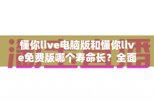 懂你live电脑版和懂你live免费版哪个寿命长?全面对比分析助你做出最佳选择 懂你live电脑版和懂你live免费版哪个寿命长?全面对比分析助你做出最佳选择