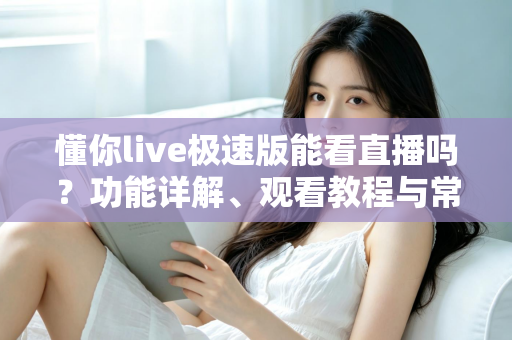 懂你live极速版能看直播吗?功能详解、观看教程与常见问题一网打尽 懂你live极速版能看直播吗?功能详解、观看教程与常见问题一网打尽