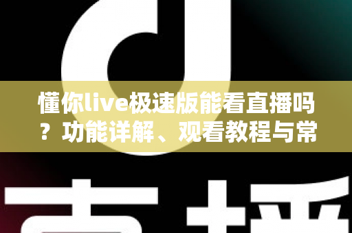 懂你live极速版能看直播吗？功能详解、观看教程与常见问题一网打尽