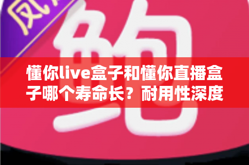 懂你live盒子和懂你直播盒子哪个寿命长?耐用性深度对比与延长寿命全攻略 懂你live盒子和懂你直播盒子哪个寿命长?耐用性深度对比与延长寿命全攻略