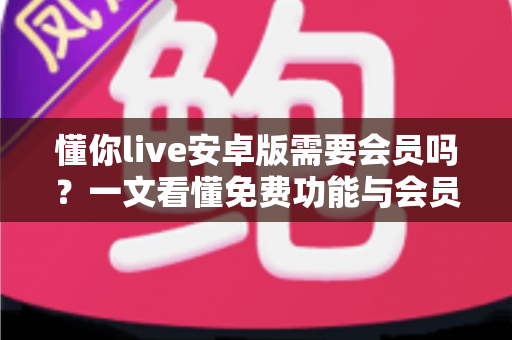 懂你live安卓版需要会员吗?一文看懂免费功能与会员权益的完整指南 懂你live安卓版需要会员吗?一文看懂免费功能与会员权益的完整指南