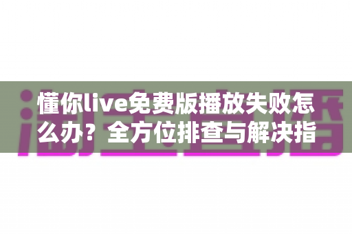 懂你live免费版播放失败怎么办?全方位排查与解决指南助你快速恢复观看 懂你live免费版播放失败怎么办?全方位排查与解决指南助你快速恢复观看