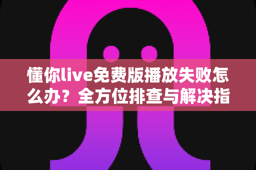 懂你live免费版播放失败怎么办?全方位排查与解决指南助你快速恢复观看 懂你live免费版播放失败怎么办?全方位排查与解决指南助你快速恢复观看