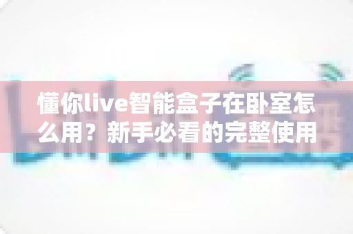 懂你live智能盒子在卧室怎么用？新手必看的完整使用指南与实用技巧