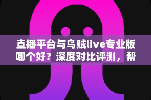 直播平台与乌贼live专业版哪个好?深度对比评测,帮你找到最适合的直播解决方案 直播平台与乌贼live专业版哪个好?深度对比评测,帮你找到最适合的直播解决方案