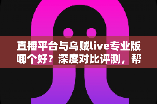 直播平台与乌贼live专业版哪个好？深度对比评测，帮你找到最适合的直播解决方案