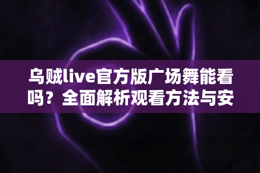 乌贼live官方版广场舞能看吗?全面解析观看方法与安全使用指南 乌贼live官方版广场舞能看吗?全面解析观看方法与安全使用指南