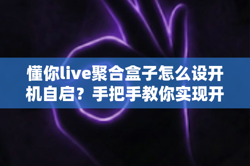 懂你live聚合盒子怎么设开机自启？手把手教你实现开机直达直播的完整教程