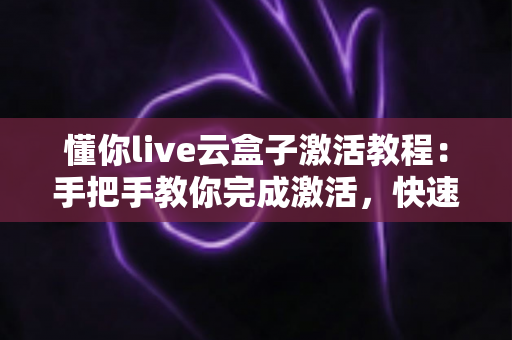 懂你live云盒子激活教程:手把手教你完成激活,快速开启直播新体验 懂你live云盒子激活教程:手把手教你完成激活,快速开启直播新体验