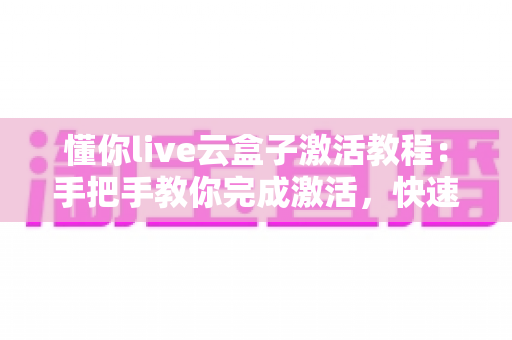 懂你live云盒子激活教程:手把手教你完成激活,快速开启直播新体验 懂你live云盒子激活教程:手把手教你完成激活,快速开启直播新体验