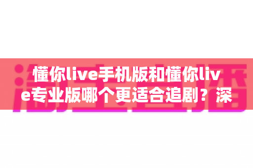 懂你live手机版和懂你live专业版哪个更适合追剧?深度对比评测帮你选出最佳追剧神器 懂你live手机版和懂你live专业版哪个更适合追剧?深度对比评测帮你选出最佳追剧神器