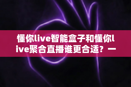 懂你live智能盒子和懂你live聚合直播谁更合适?一文读懂两者差异与选型指南 懂你live智能盒子和懂你live聚合直播谁更合适?一文读懂两者差异与选型指南