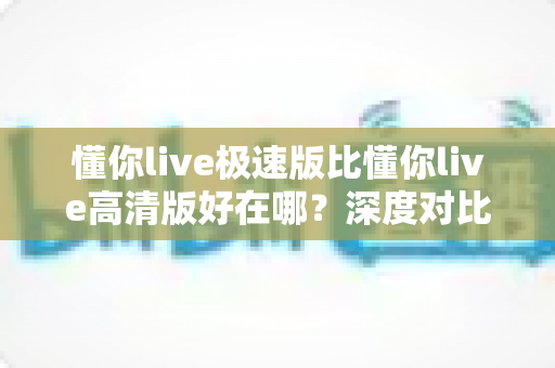 懂你live极速版比懂你live高清版好在哪?深度对比两大版本,帮你选出最适合的那一款 懂你live极速版比懂你live高清版好在哪?深度对比两大版本,帮你选出最适合的那一款