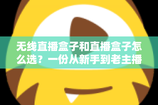 无线直播盒子和直播盒子怎么选?一份从新手到老主播都能看懂的避坑选购指南 无线直播盒子和直播盒子怎么选?一份从新手到老主播都能看懂的避坑选购指南