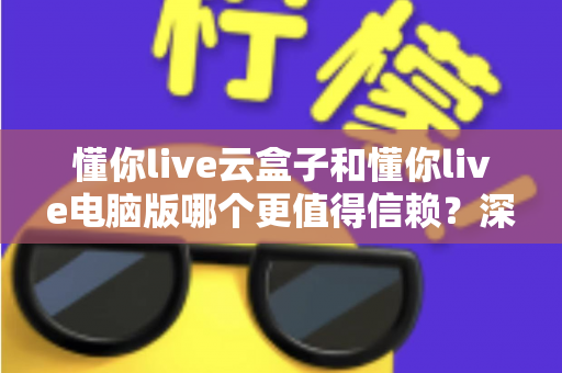 懂你live云盒子和懂你live电脑版哪个更值得信赖?深度对比评测为你揭晓答案 懂你live云盒子和懂你live电脑版哪个更值得信赖?深度对比评测为你揭晓答案